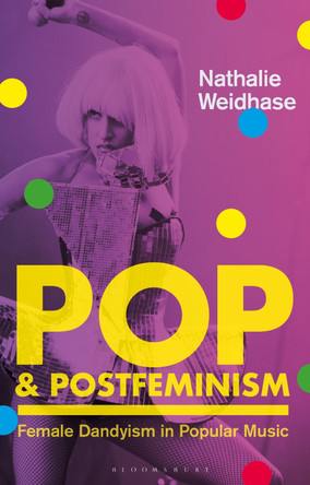 Pop & Postfeminism: Female Dandyism in Popular Music Nathalie Weidhase (University of Surrey, UK) 9781350515895 Pop & Postfeminism: Female Dandyism in Popular Music Nathalie Weidhase (University of Surrey, UK) 9781350515895