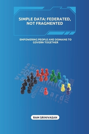 Simple Data: FEDERATED, NOT FRAGMENTED: Empowering People and Domains to Govern Together Ram Srinivasan 9798271464621