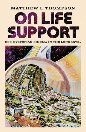 On Life Support: Eco-Dystopian Cinema in the Long 1970s Matthew I. Thompson 9781517917326