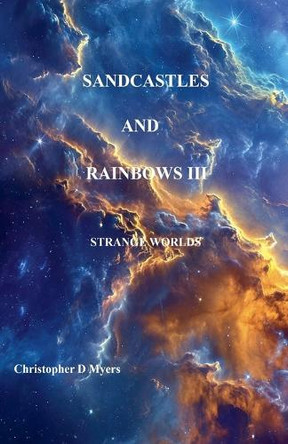 Sandcastles and Rainbows III: Strange Worlds Christopher D Myers 9798232662738