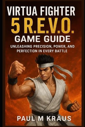 Virtua Fighter 5 R.E.V.O Game Guide: Unleashing Precision, Power and Perfection in Every Battle Paul M Kraus 9798272436726