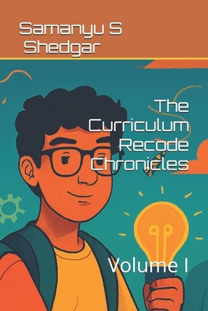 The Curriculum Recode Chronicles: Volume I Samanyu S Shedgar 9798262372249
