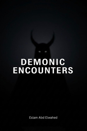 Demonic Encounters: 100 Terrifying True Stories of Real-Life Battles with Demons, Possession, and Evil Entities Eslam Abd Elwahed 9798290148670