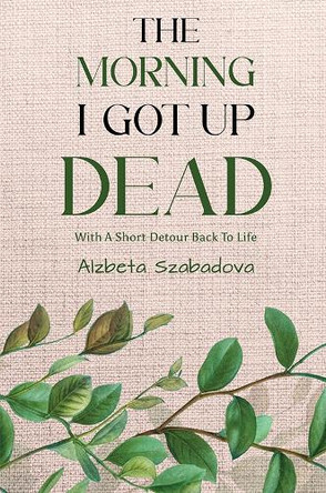The Morning I Got Up Dead: With A Short Detour Back To Life Alzbeta Szabadova 9781037106729