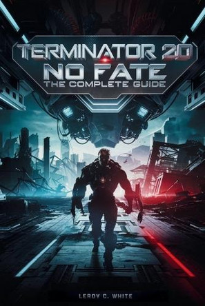 Terminator 2D: No Fate - The Complete Guide: Explore the Lore, Discover Hidden Paths, and Dominate Skynet's Warzone Leroy C White 9798275063455