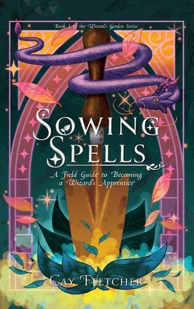 Sowing Spells: A Field Guide to Becoming a Wizard's Apprentice Cay Fletcher 9781959916369