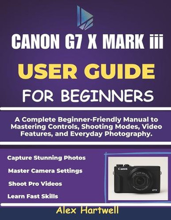 THE CANON G7 X MARK iii USER GUIDE: A Complete Beginner-Friendly Manual to Mastering Controls, Shooting Modes, Video Features, and Everyday Photography. Alex Hartwell 9798276574370