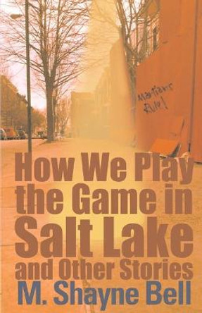 How We Play the Game in Salt Lake and Other Stories by M. Shayne Bell