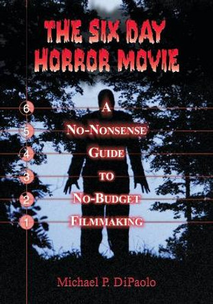 The Six Day Horror Movie: A No-Nonsense Guide to No-Budget Filmmaking Michael P. DiPaolo 9780786419050