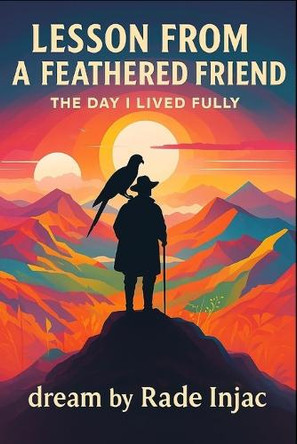 Lesson from a Feathered Friend: The Day I Lived Fully Rade Injac 9798269327754