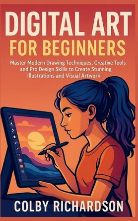 Digital Art for Beginners: Master Modern Drawing Techniques, Creative Tools, and Pro Design Skills to Create Stunning Illustrations and Visual Artwork Colby Richardson 9798273461253