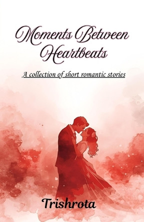 Moments Between Heartbeats: A collection of short love stories Trishrota 9798264173059