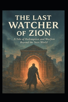 The Last Watcher of Zion: A Tale of Redemption and Warfare Beyond the Seen World William Don Morgan 9798272906557