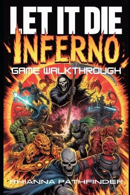 Let It Die: INFERNO GAME WALKTHROUGH: Dominate the PvP Arena and Raids with Expert Tactics, Hybrid Loadouts, and Winning Meta-Progression Strategies Rhianna Pathfinder 9798276176314