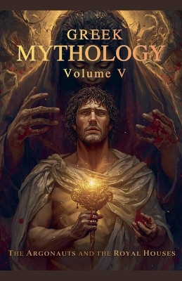 Greek Mythology Volume V: The Argonauts And The Royal Houses Nithit Saentaweesuk 9798232027605