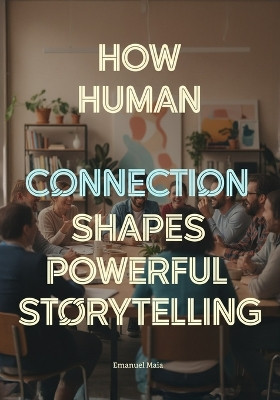 How Human Connection Shapes Powerful Storytelling: The Psychology of Audience Engagement for Film, Games, Advertising, and Digital Media Creators Emanuel Maia 9798277370308