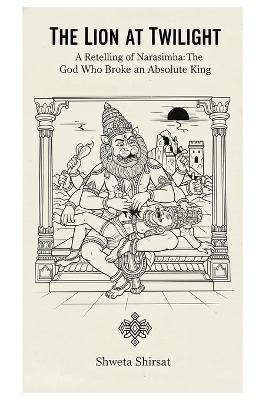 The Lion at Twilight: A Retelling of Narasimha: The God Who Broke an Absolute King Shweta Shirsat 9798273709041