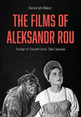 The Films of Aleksandr Rou: Father of Soviet Fairy-Tale Cinema Deborah Allison (University of East Anglia.) 9781835952641