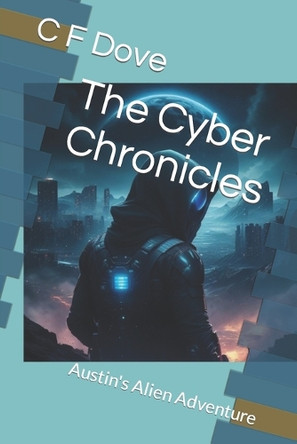 The Cyber Chronicles: Austin's Alien Adventure C F Dove 9798857455982