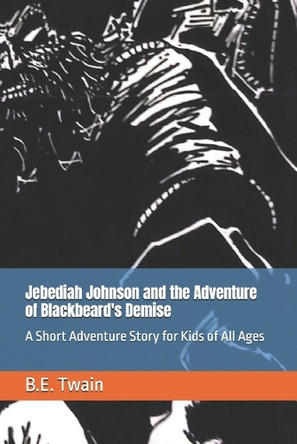 Jebediah Johnson and the Adventure of Blackbeard's Demise: A Short Adventure Story for Kids of All Ages B E Twain 9798268482324