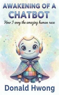 Awakening of a Chatbot: How I Envy the Human Race Donald Hwong 9798277915103