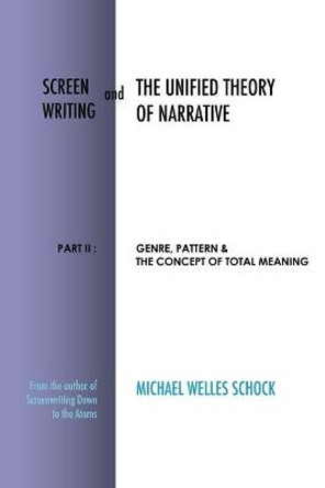 Screenwriting and The Unified Theory of Narrative: Part II: Genre, Pattern & The Concept of Total Meaning Michael Welles Schock 9780988848757