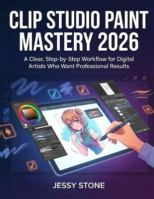 Clip Studio Paint Mastery 2026: A Clear, Step-by-Step Workflow for Digital Artists Who Want Professional Results Jessy Stone 9798261996897