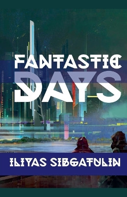 Fantastic Days Iliyas Sibgatulin 9798232318062