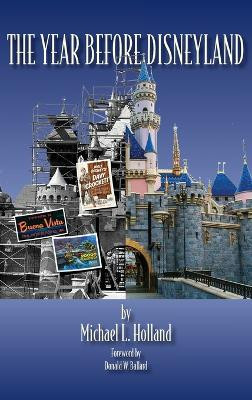 The Year Before Disneyland or: How Much Happened at the Company While Building the Park Michael L Holland 9798896093565