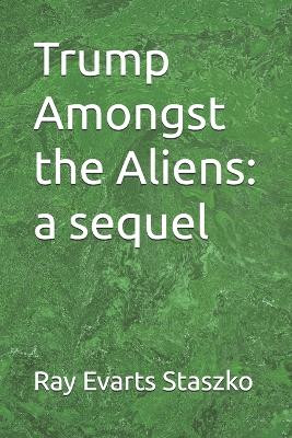 Trump Amongst the Aliens: a sequel Ray Evarts Staszko 9798276323589