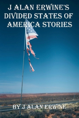 J Alan Erwine's Divided States of America Stories J Alan Erwine 9798231151295