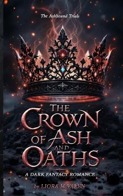 The Crown of Ash and Oaths: A Dark Romantasy of Magical Trials, Enemies to Lovers, and Shadow Magic Liora M Valen 9781918385281