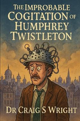 The Improbable Cognition of Humphrey Twistleton.: A Bureaucratic Revelation in Three Acts Craig Steven Wright 9798276905570
