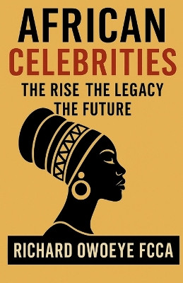 African Celebrities: The Rise The Legacy The Future Richard Owoeye 9781918264968