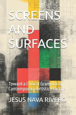 Screens and Surfaces: Toward a Critical Grammar of Contemporary Artistic Practice Jesus Nava Rivero 9798276915128