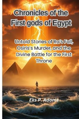 Chronicles of the First gods of Egypt: Untold Stories of Ra's Fall, Osiris's Murder, and the Divine Battle for the First Throne Eks P Adonis 9798278564928