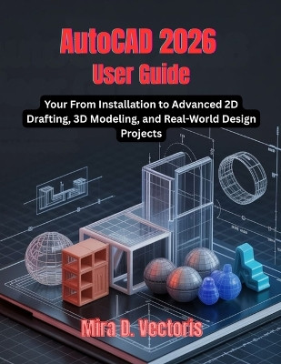 AutoCAD 2026 User Guide: From Installation to Advanced 2D Drafting, 3D Modeling, and Real-World Design Projects Mira D Vectoris 9798279038794