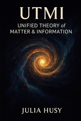 UTMI - Unified Theory of Matter & Information Julia Husy 9798277621066