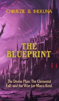 The Blueprint: The Divine Plan, The Elemental Fall, and the War for Man's Soul Chimezie B Ihekuna 9798295443213