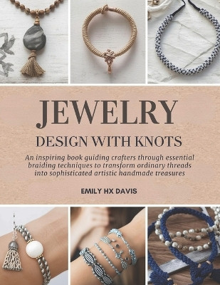 Jewelry Design with Knots: An inspiring book guiding crafters through essential braiding techniques to transform ordinary threads into sophisticated artistic handmade treasures Emily Hx Davis 9798241174222