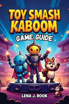 Toy Smash Kaboom Game Guide: Unlock Your Full Potential and Dominate the Toy World Lena J Rook 9798277948354