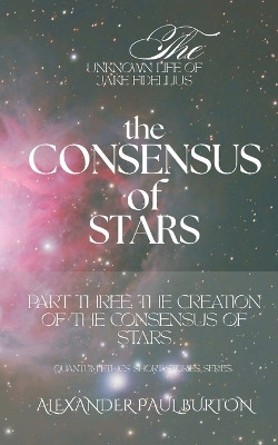 The Unknown Life of Jake Fidellius: The Consensus of Stars: Part Three: The Creation of the Consensus of Stars Alexander Paul Burton 9798242179127