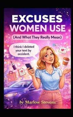 EXCUSES WOMEN USE (And What They Really Mean): the hilarious translation guide for men who have ever asked the wrong question at the wrong time... or simply tried to survive "K." in a text message. Marlow Stevens 9798242022461