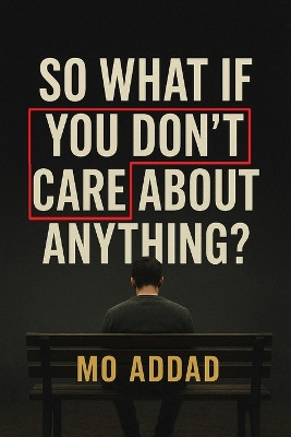 So What If You Don't Care About Anything ?: Expectations and Scenarios About How Letting Go of Everything Brings You Back to Yourself, A Journey into the Freedom That Begins Where Fear Ends. Mo Addad 9798278131632