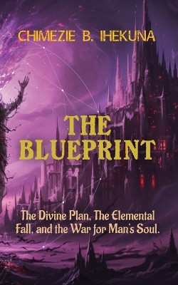 The Blueprint: The Divine Plan, The Elemental Fall, and the War for Man's Soul Chimezie B Ihekuna 9798295441400