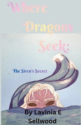 Where Dragons Seek: The Siren's Secret Lavinia Sellwood 9798233326806