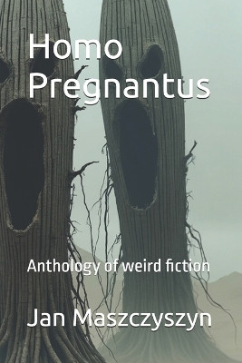 Homo Pregnantus: Anthology of weird fiction Jan Maszczyszyn 9798275680843