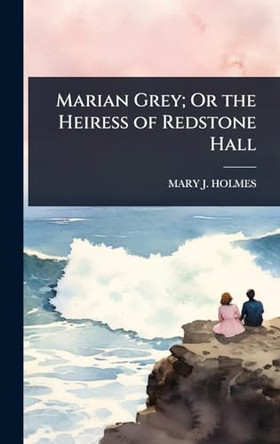 Marian Grey; Or the Heiress of Redstone Hall Mary J Holmes 9781023689083