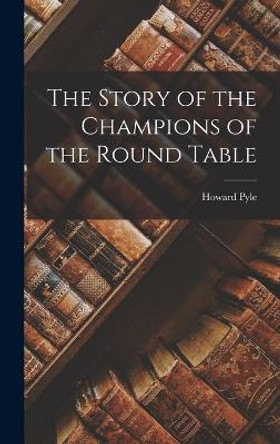 The Story of the Champions of the Round Table Howard Pyle 9781015727557