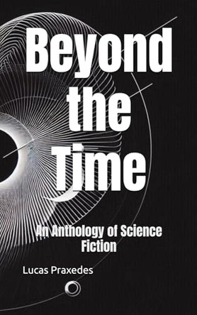 Beyond the Time: An Anthology of Science Fiction Lucas Praxedes 9798313490960